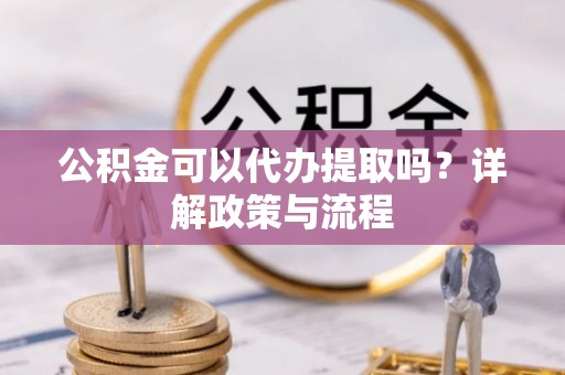 洪山公积金可以代办提取吗？详解政策与流程