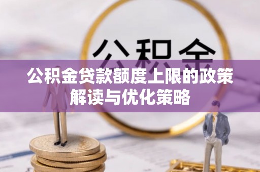 洪山公积金贷款额度上限的政策解读与优化策略