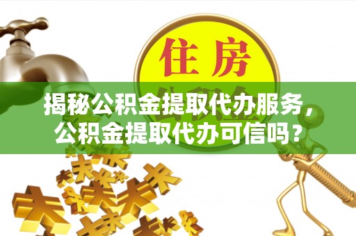洪山揭秘公积金提取代办服务，公积金提取代办可信吗？