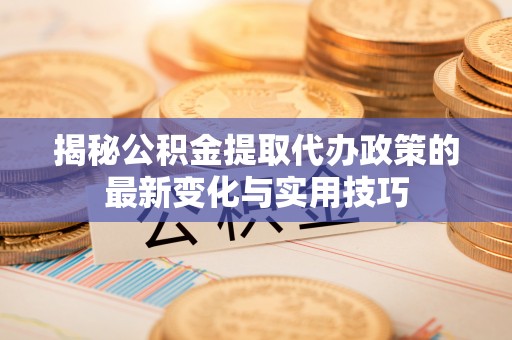 洪山揭秘公积金提取代办政策的最新变化与实用技巧