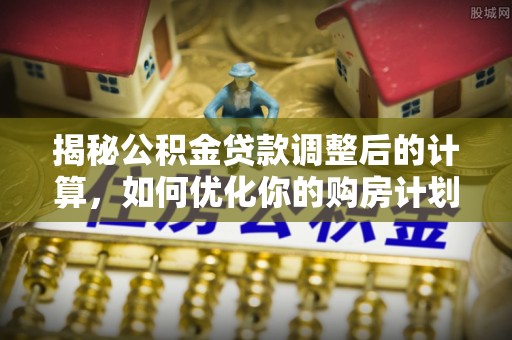 洪山揭秘公积金贷款调整后的计算，如何优化你的购房计划
