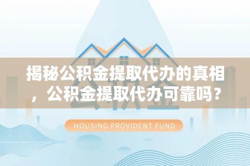 洪山揭秘公积金提取代办的真相，公积金提取代办可靠吗？