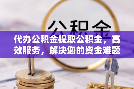 洪山代办公积金提取公积金，高效服务，解决您的资金难题