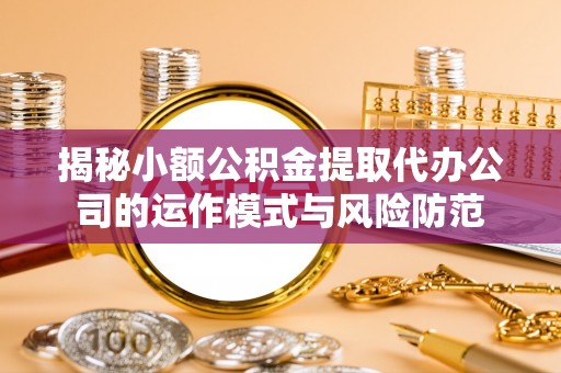 洪山揭秘小额公积金提取代办公司的运作模式与风险防范