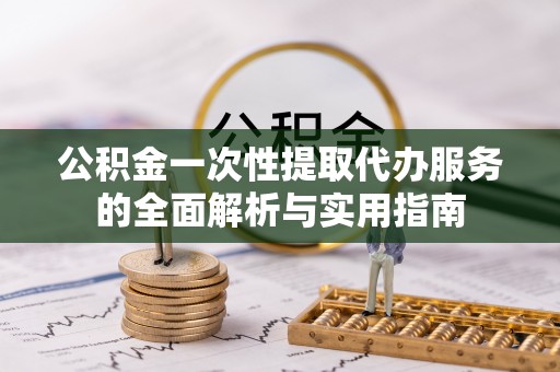 洪山公积金一次性提取代办服务的全面解析与实用指南