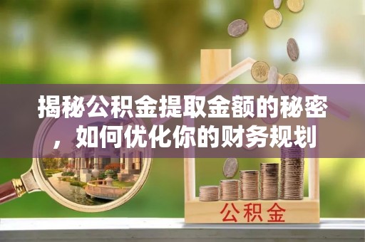 洪山揭秘公积金提取金额的秘密，如何优化你的财务规划