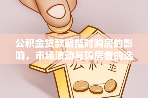 洪山公积金贷款调整对购房的影响，市场波动与购房者的选择