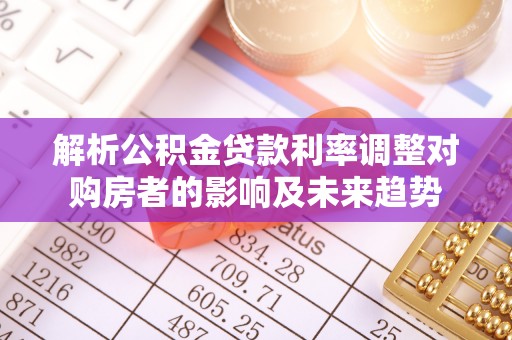 洪山解析公积金贷款利率调整对购房者的影响及未来趋势