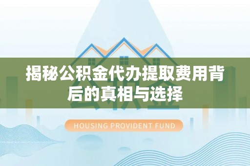 洪山揭秘公积金代办提取费用背后的真相与选择