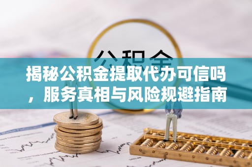 洪山揭秘公积金提取代办可信吗，服务真相与风险规避指南
