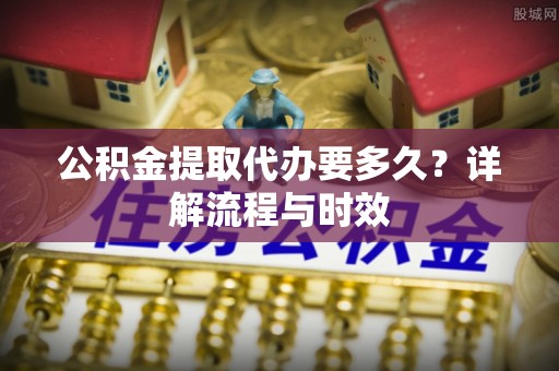 洪山公积金提取代办要多久？详解流程与时效