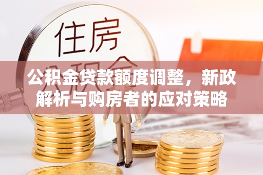 洪山公积金贷款额度调整，新政解析与购房者的应对策略
