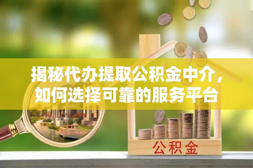 洪山揭秘代办提取公积金中介，如何选择可靠的服务平台