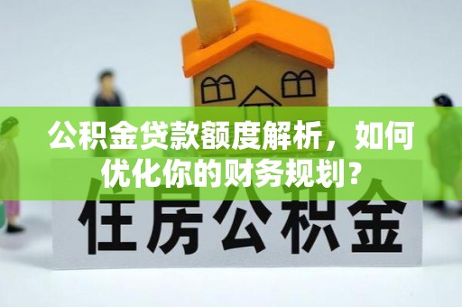 洪山公积金贷款额度解析，如何优化你的财务规划？