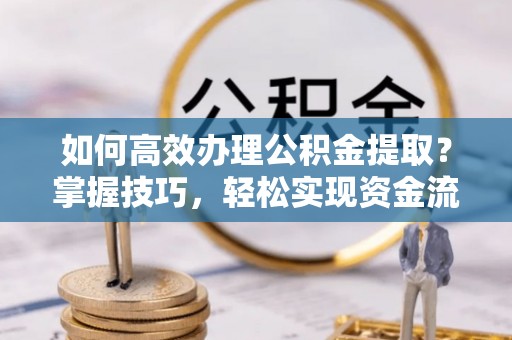 洪山如何高效办理公积金提取？掌握技巧，轻松实现资金流动