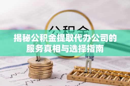 洪山揭秘公积金提取代办公司的服务真相与选择指南