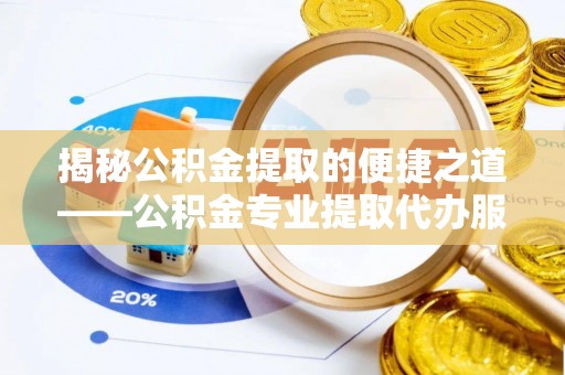 洪山揭秘公积金提取的便捷之道——公积金专业提取代办服务解析
