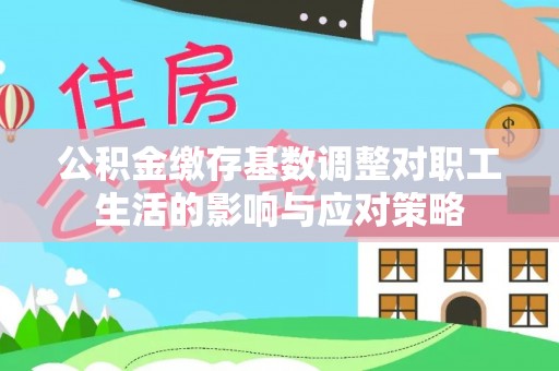 洪山公积金缴存基数调整对职工生活的影响与应对策略