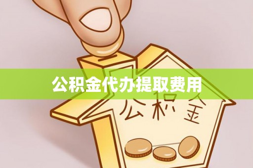 洪山公积金代办提取费用