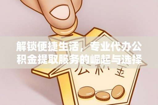 洪山解锁便捷生活，专业代办公积金提取服务的崛起与选择