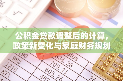 洪山公积金贷款调整后的计算，政策新变化与家庭财务规划