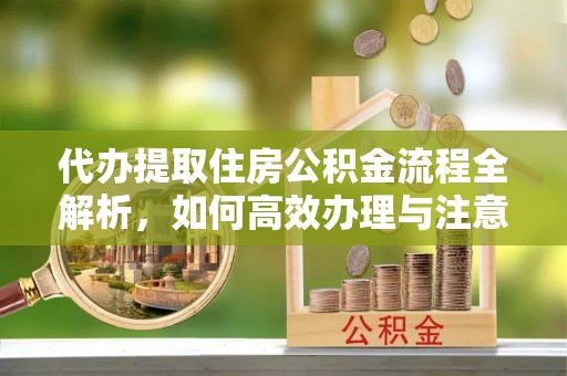 洪山代办提取住房公积金流程全解析，如何高效办理与注意事项