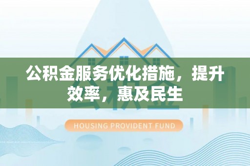 洪山公积金服务优化措施，提升效率，惠及民生