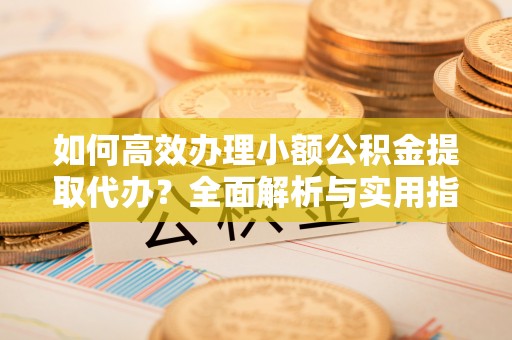 洪山如何高效办理小额公积金提取代办？全面解析与实用指南