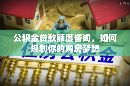 洪山公积金贷款额度咨询，如何规划你的购房梦想