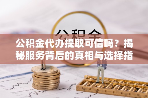 洪山公积金代办提取可信吗？揭秘服务背后的真相与选择指南