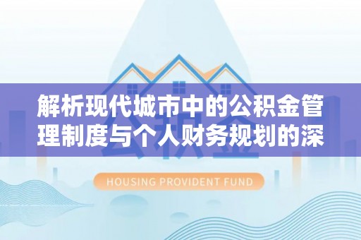洪山解析现代城市中的公积金管理制度与个人财务规划的深度关联
