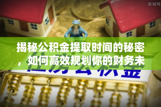 洪山揭秘公积金提取时间的秘密，如何高效规划你的财务未来