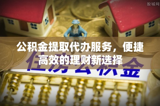 洪山公积金提取代办服务，便捷高效的理财新选择