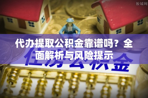 洪山代办提取公积金靠谱吗？全面解析与风险提示